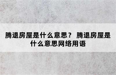 腾退房屋是什么意思？ 腾退房屋是什么意思网络用语